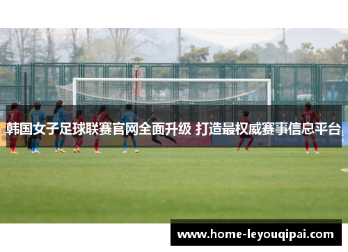 韩国女子足球联赛官网全面升级 打造最权威赛事信息平台